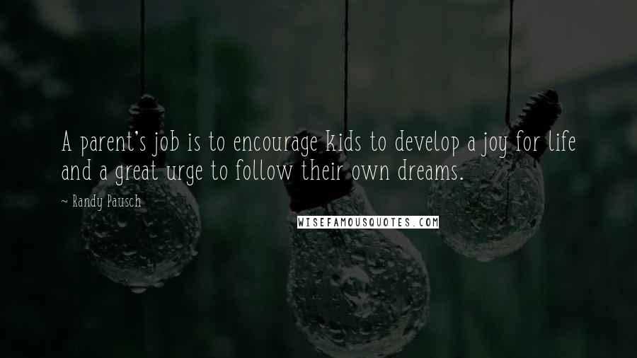 Randy Pausch Quotes: A parent's job is to encourage kids to develop a joy for life and a great urge to follow their own dreams.