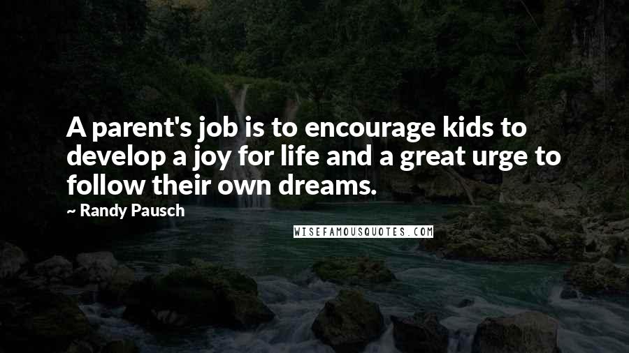 Randy Pausch Quotes: A parent's job is to encourage kids to develop a joy for life and a great urge to follow their own dreams.