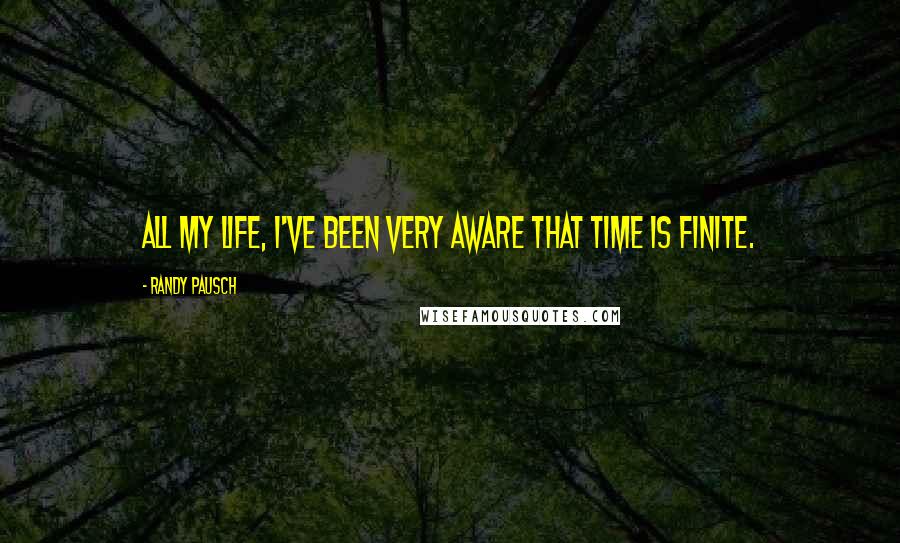 Randy Pausch Quotes: All my life, I've been very aware that time is finite.