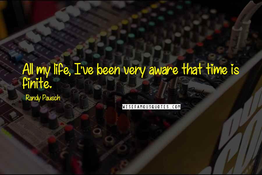 Randy Pausch Quotes: All my life, I've been very aware that time is finite.