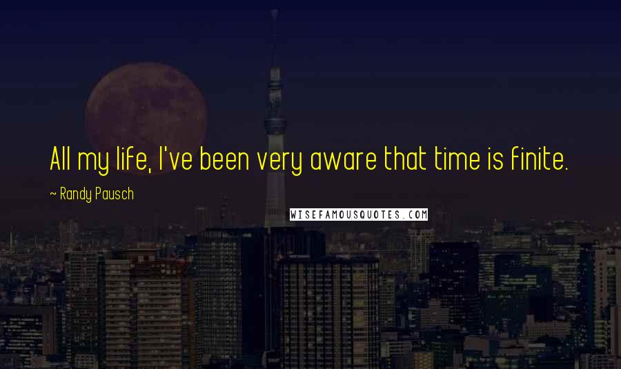 Randy Pausch Quotes: All my life, I've been very aware that time is finite.