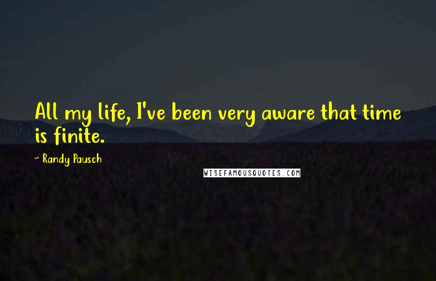 Randy Pausch Quotes: All my life, I've been very aware that time is finite.