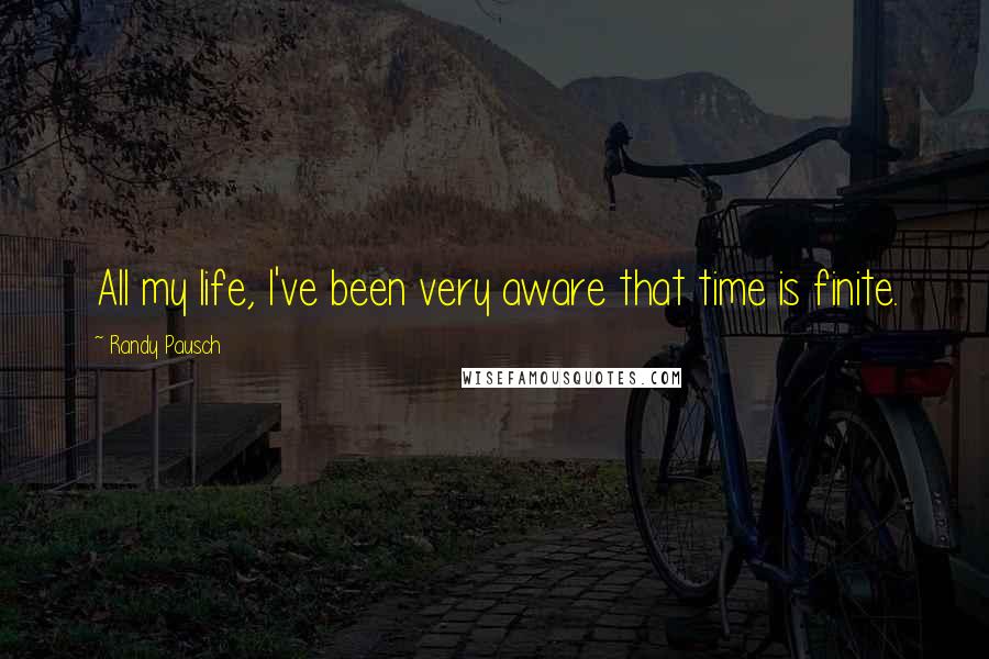 Randy Pausch Quotes: All my life, I've been very aware that time is finite.