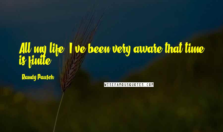 Randy Pausch Quotes: All my life, I've been very aware that time is finite.