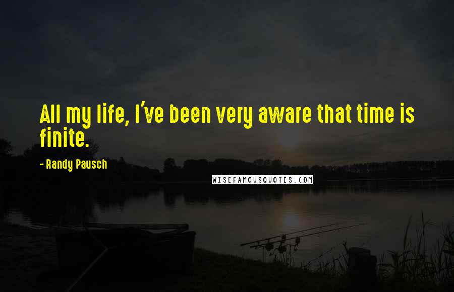 Randy Pausch Quotes: All my life, I've been very aware that time is finite.