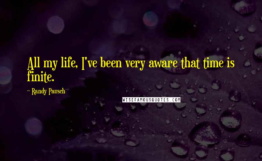 Randy Pausch Quotes: All my life, I've been very aware that time is finite.