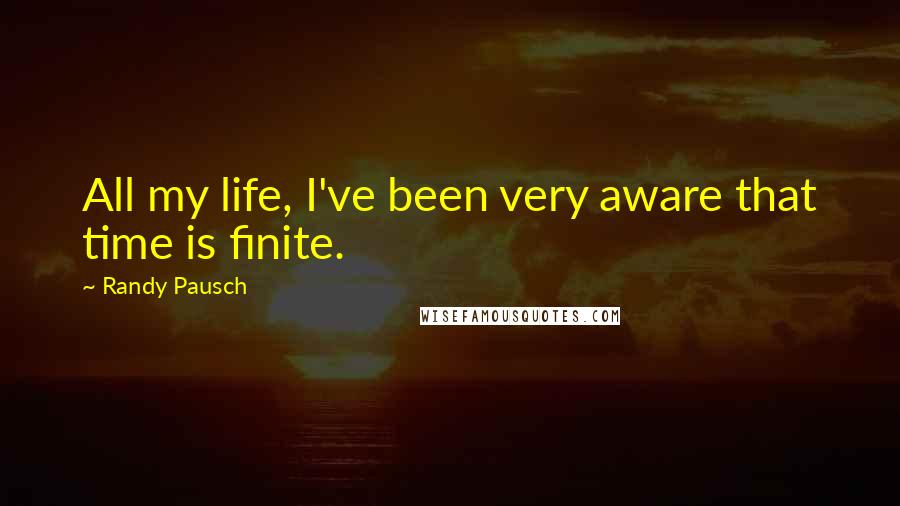 Randy Pausch Quotes: All my life, I've been very aware that time is finite.