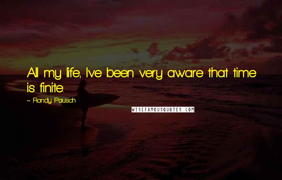 Randy Pausch Quotes: All my life, I've been very aware that time is finite.