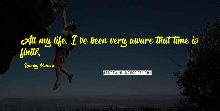 Randy Pausch Quotes: All my life, I've been very aware that time is finite.