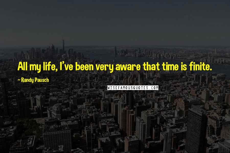 Randy Pausch Quotes: All my life, I've been very aware that time is finite.