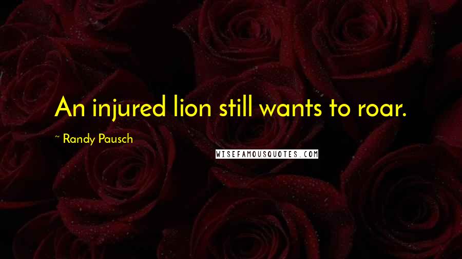 Randy Pausch Quotes: An injured lion still wants to roar.