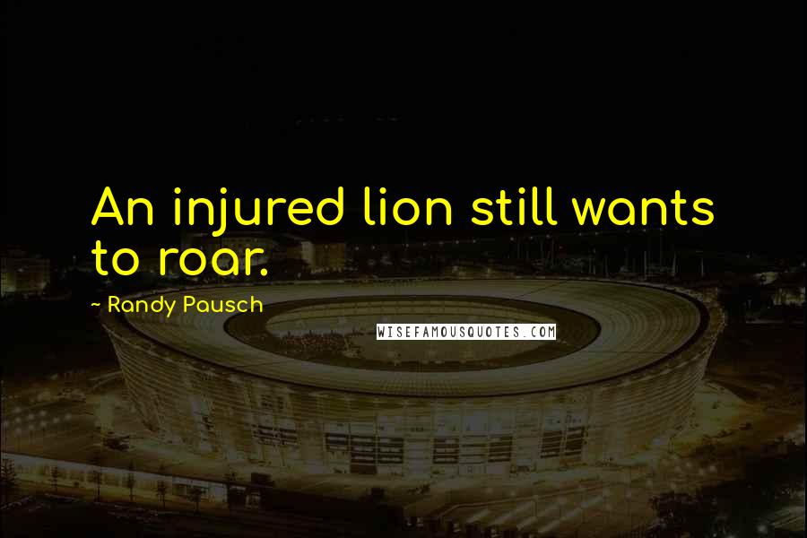 Randy Pausch Quotes: An injured lion still wants to roar.