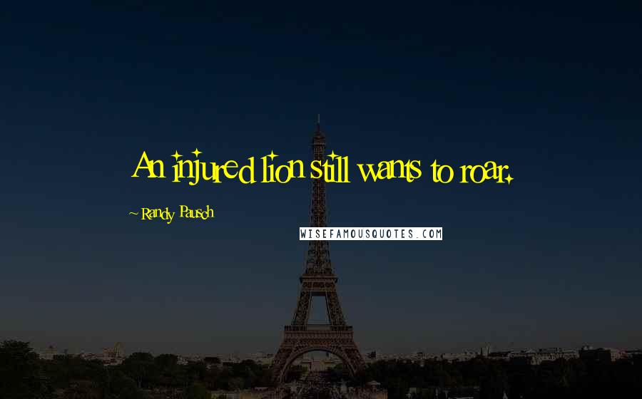 Randy Pausch Quotes: An injured lion still wants to roar.