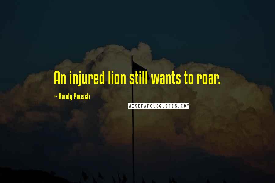 Randy Pausch Quotes: An injured lion still wants to roar.