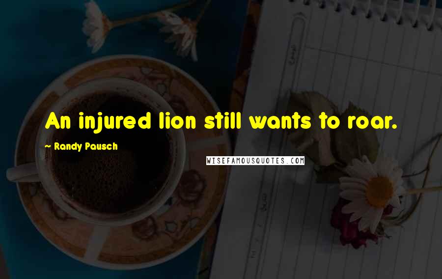 Randy Pausch Quotes: An injured lion still wants to roar.