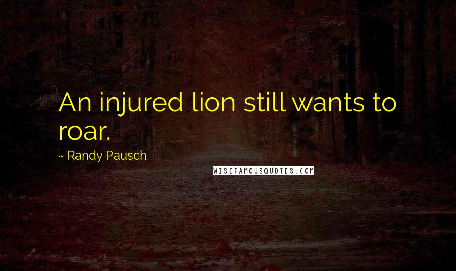 Randy Pausch Quotes: An injured lion still wants to roar.