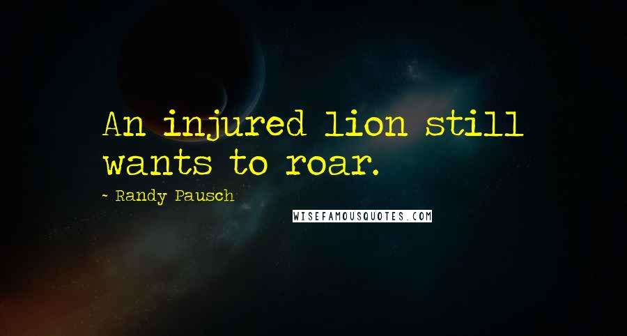 Randy Pausch Quotes: An injured lion still wants to roar.