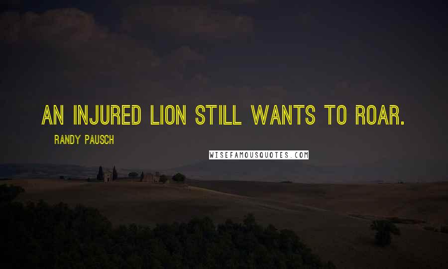 Randy Pausch Quotes: An injured lion still wants to roar.