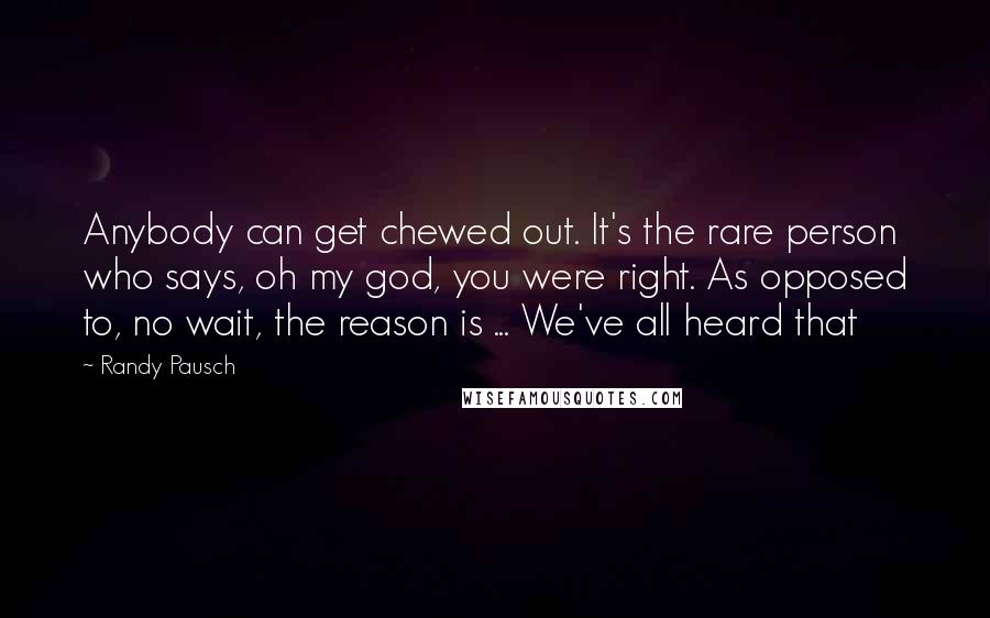 Randy Pausch Quotes: Anybody can get chewed out. It's the rare person who says, oh my god, you were right. As opposed to, no wait, the reason is ... We've all heard that