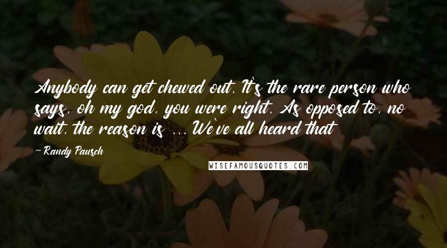 Randy Pausch Quotes: Anybody can get chewed out. It's the rare person who says, oh my god, you were right. As opposed to, no wait, the reason is ... We've all heard that