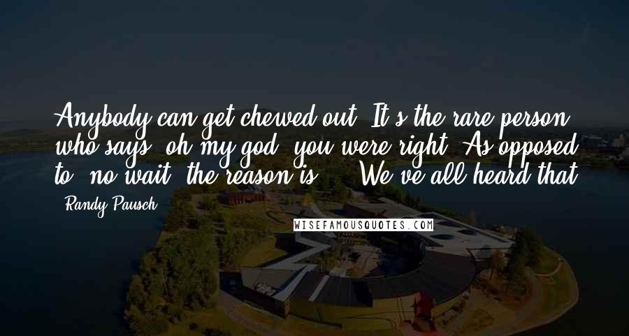 Randy Pausch Quotes: Anybody can get chewed out. It's the rare person who says, oh my god, you were right. As opposed to, no wait, the reason is ... We've all heard that