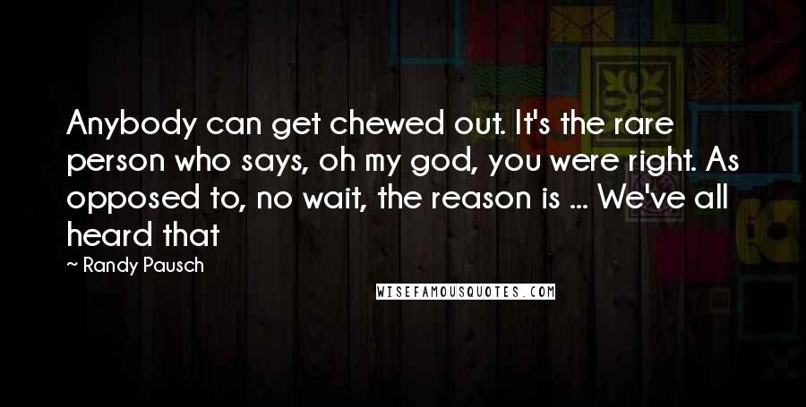 Randy Pausch Quotes: Anybody can get chewed out. It's the rare person who says, oh my god, you were right. As opposed to, no wait, the reason is ... We've all heard that