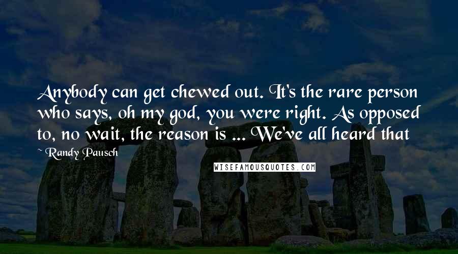 Randy Pausch Quotes: Anybody can get chewed out. It's the rare person who says, oh my god, you were right. As opposed to, no wait, the reason is ... We've all heard that