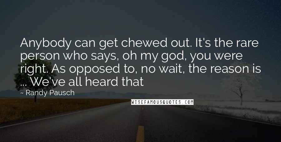 Randy Pausch Quotes: Anybody can get chewed out. It's the rare person who says, oh my god, you were right. As opposed to, no wait, the reason is ... We've all heard that