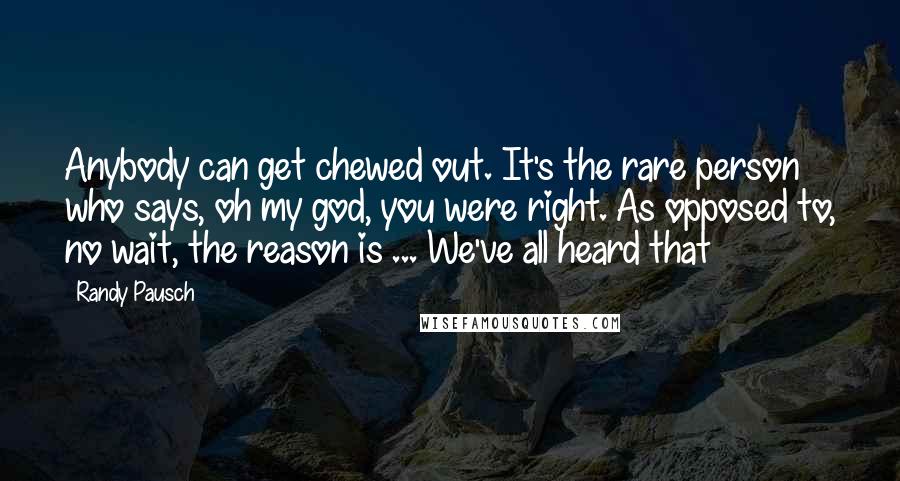 Randy Pausch Quotes: Anybody can get chewed out. It's the rare person who says, oh my god, you were right. As opposed to, no wait, the reason is ... We've all heard that