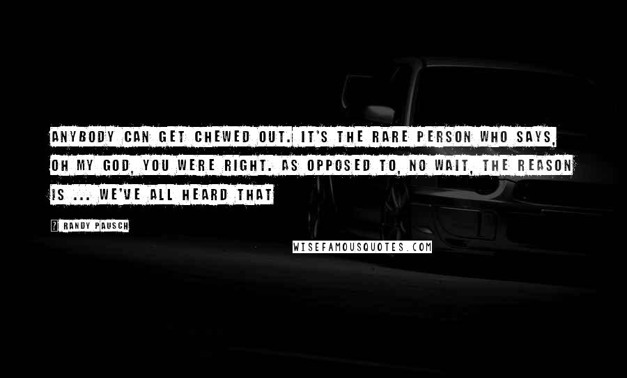 Randy Pausch Quotes: Anybody can get chewed out. It's the rare person who says, oh my god, you were right. As opposed to, no wait, the reason is ... We've all heard that