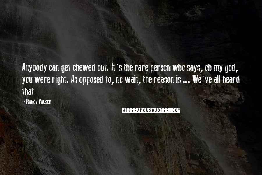 Randy Pausch Quotes: Anybody can get chewed out. It's the rare person who says, oh my god, you were right. As opposed to, no wait, the reason is ... We've all heard that