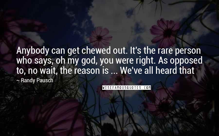 Randy Pausch Quotes: Anybody can get chewed out. It's the rare person who says, oh my god, you were right. As opposed to, no wait, the reason is ... We've all heard that