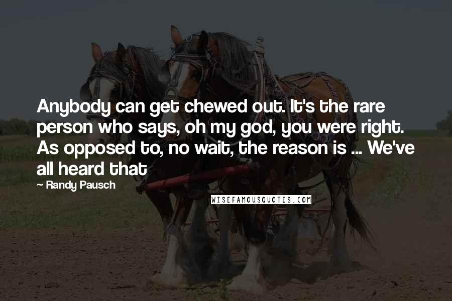 Randy Pausch Quotes: Anybody can get chewed out. It's the rare person who says, oh my god, you were right. As opposed to, no wait, the reason is ... We've all heard that