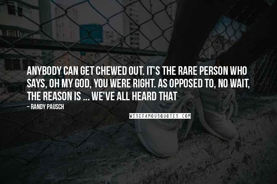 Randy Pausch Quotes: Anybody can get chewed out. It's the rare person who says, oh my god, you were right. As opposed to, no wait, the reason is ... We've all heard that