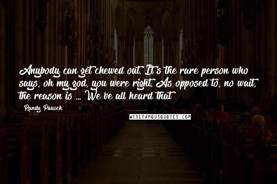 Randy Pausch Quotes: Anybody can get chewed out. It's the rare person who says, oh my god, you were right. As opposed to, no wait, the reason is ... We've all heard that