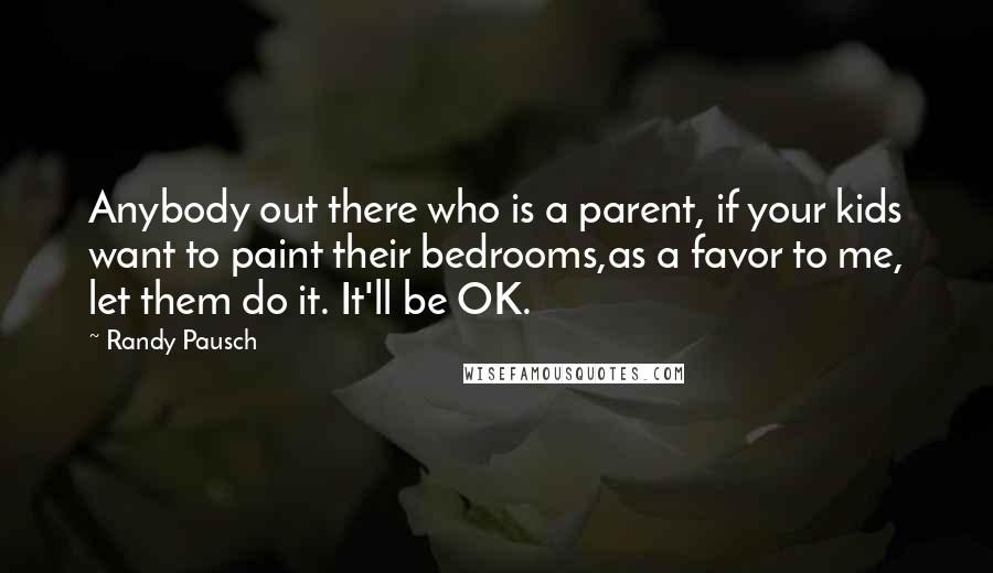 Randy Pausch Quotes: Anybody out there who is a parent, if your kids want to paint their bedrooms,as a favor to me, let them do it. It'll be OK.