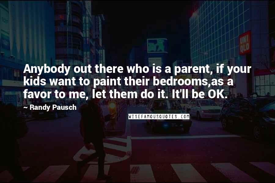 Randy Pausch Quotes: Anybody out there who is a parent, if your kids want to paint their bedrooms,as a favor to me, let them do it. It'll be OK.