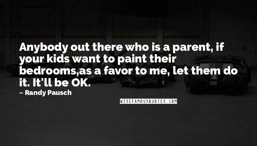 Randy Pausch Quotes: Anybody out there who is a parent, if your kids want to paint their bedrooms,as a favor to me, let them do it. It'll be OK.