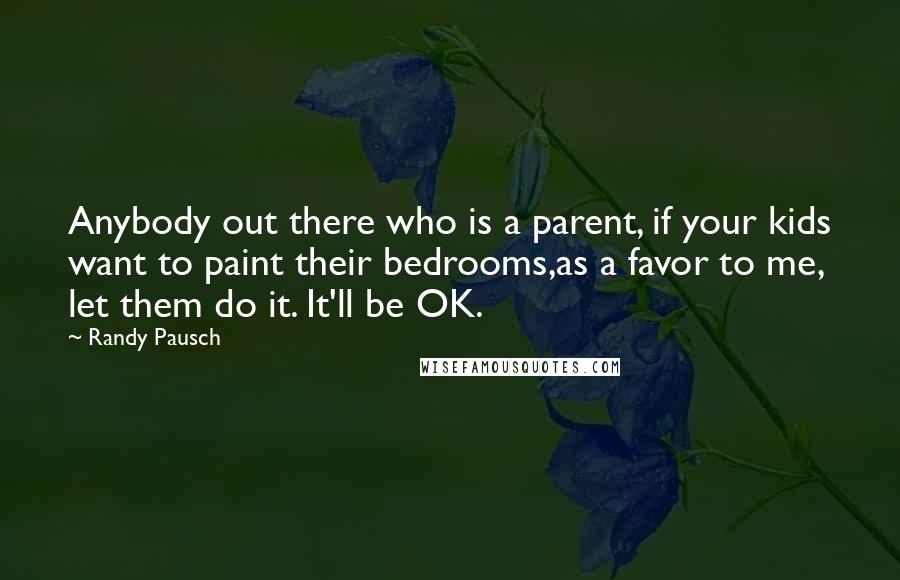 Randy Pausch Quotes: Anybody out there who is a parent, if your kids want to paint their bedrooms,as a favor to me, let them do it. It'll be OK.