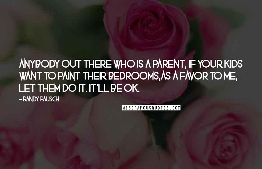 Randy Pausch Quotes: Anybody out there who is a parent, if your kids want to paint their bedrooms,as a favor to me, let them do it. It'll be OK.