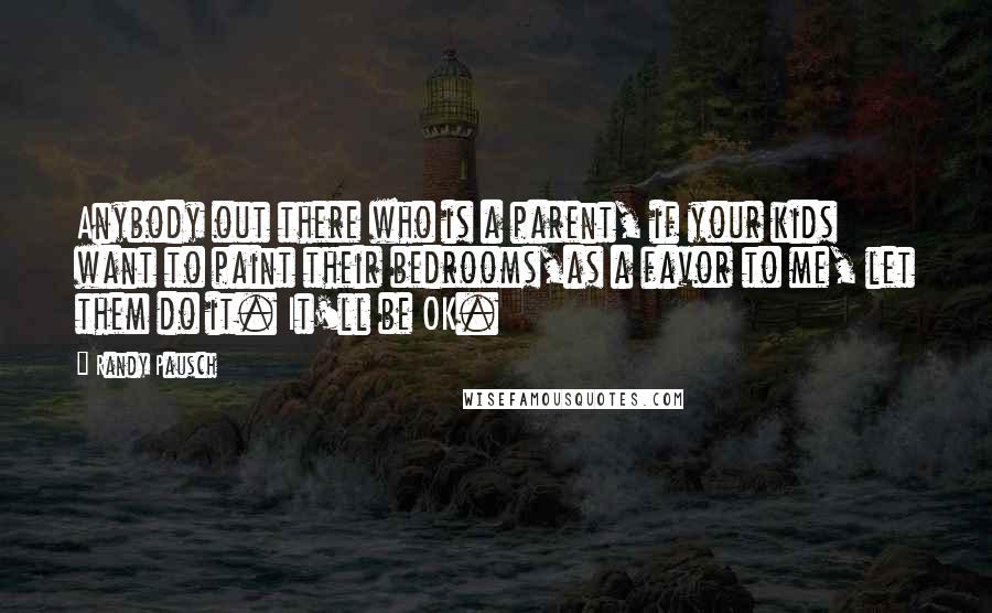 Randy Pausch Quotes: Anybody out there who is a parent, if your kids want to paint their bedrooms,as a favor to me, let them do it. It'll be OK.