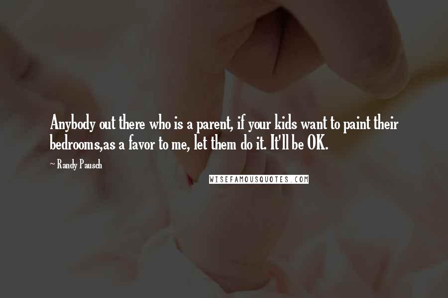 Randy Pausch Quotes: Anybody out there who is a parent, if your kids want to paint their bedrooms,as a favor to me, let them do it. It'll be OK.