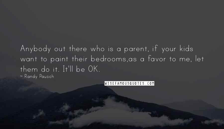 Randy Pausch Quotes: Anybody out there who is a parent, if your kids want to paint their bedrooms,as a favor to me, let them do it. It'll be OK.