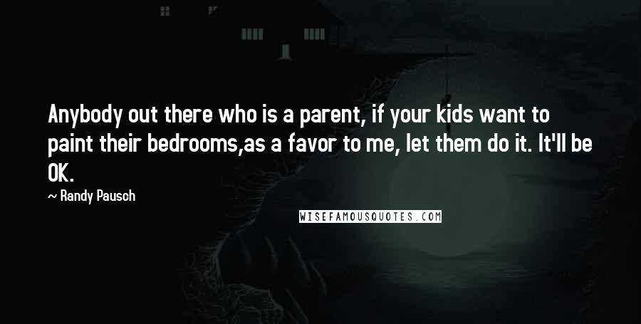 Randy Pausch Quotes: Anybody out there who is a parent, if your kids want to paint their bedrooms,as a favor to me, let them do it. It'll be OK.