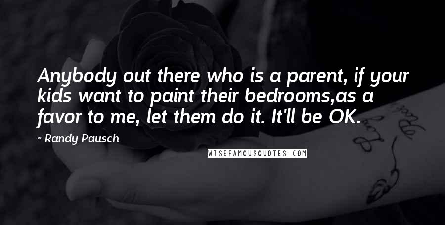 Randy Pausch Quotes: Anybody out there who is a parent, if your kids want to paint their bedrooms,as a favor to me, let them do it. It'll be OK.