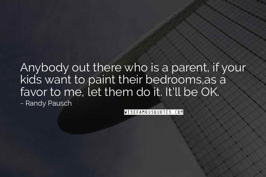 Randy Pausch Quotes: Anybody out there who is a parent, if your kids want to paint their bedrooms,as a favor to me, let them do it. It'll be OK.