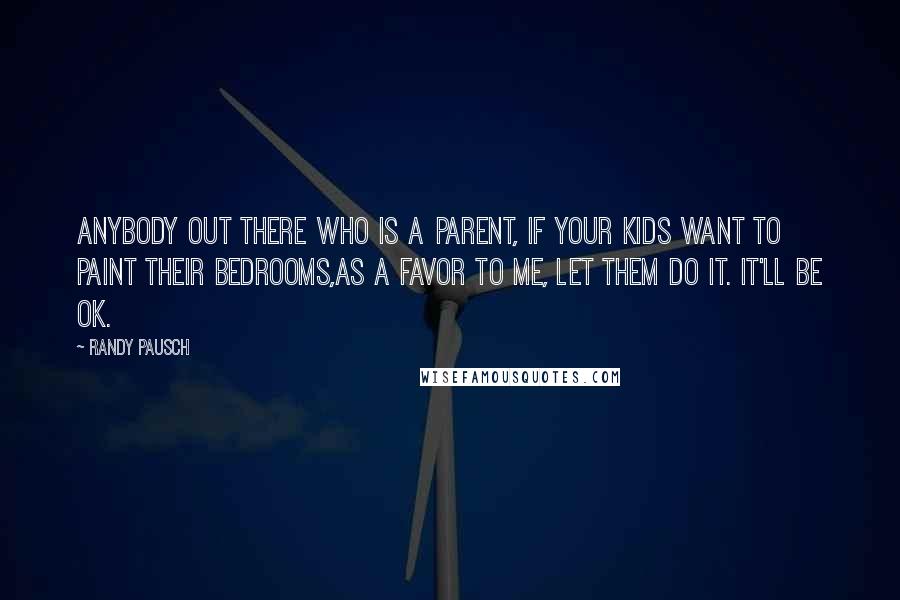 Randy Pausch Quotes: Anybody out there who is a parent, if your kids want to paint their bedrooms,as a favor to me, let them do it. It'll be OK.