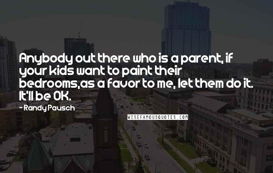 Randy Pausch Quotes: Anybody out there who is a parent, if your kids want to paint their bedrooms,as a favor to me, let them do it. It'll be OK.