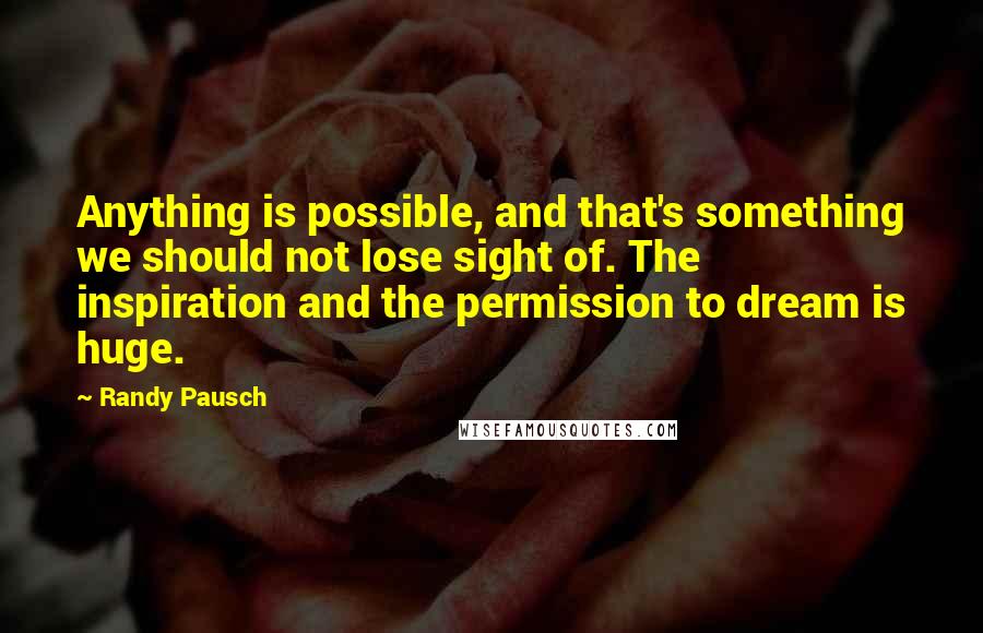 Randy Pausch Quotes: Anything is possible, and that's something we should not lose sight of. The inspiration and the permission to dream is huge.