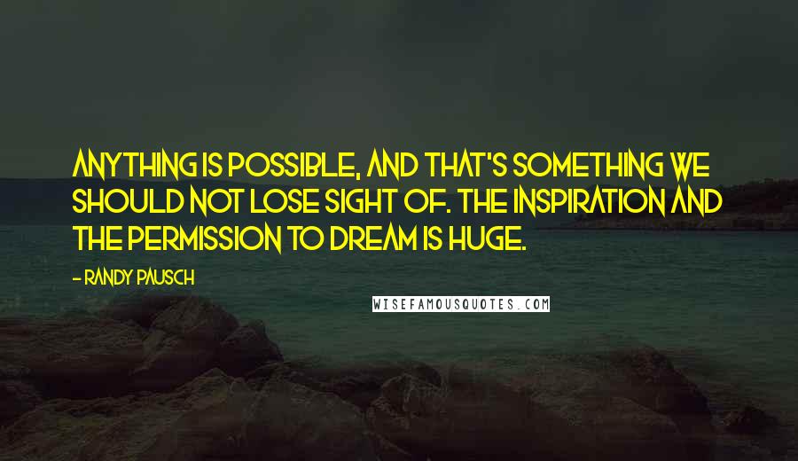 Randy Pausch Quotes: Anything is possible, and that's something we should not lose sight of. The inspiration and the permission to dream is huge.